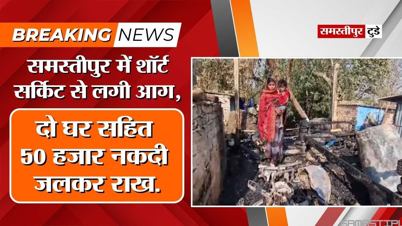 Fire in Samastipur : समस्तीपुर में शॉर्ट सर्किट से लगी आग, दो घर सहित 50 हजार नकदी जलकर राख.