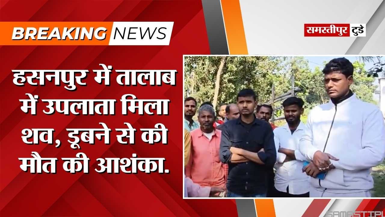 Samastipur News : समस्तीपुर के हसनपुर में तालाब में उपलाता मिला शव, डूबने से की मौत की आशंका.