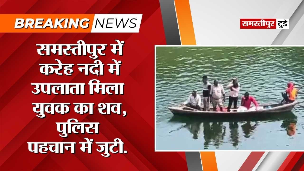 Samastipur News : समस्तीपुर में करेह नदी में उपलाता मिला युवक का शव ! हत्या की आशंका, पुलिस पहचान में जुटी.