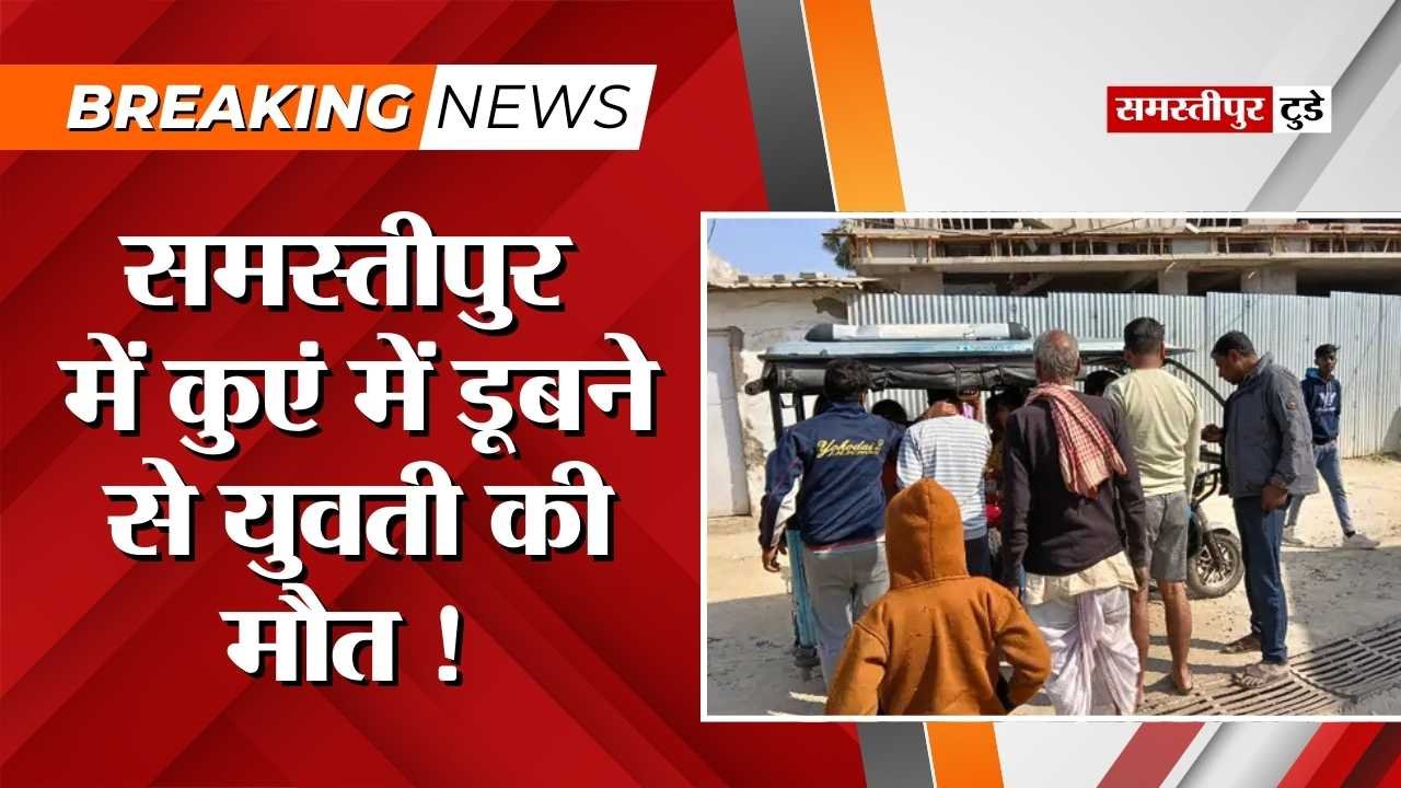 Samastipur News : शादी की खुशियां मातम में बदली ! कुएं में डूबने से युवती की मौत, पैर फिसलने से हुआ हादसा.