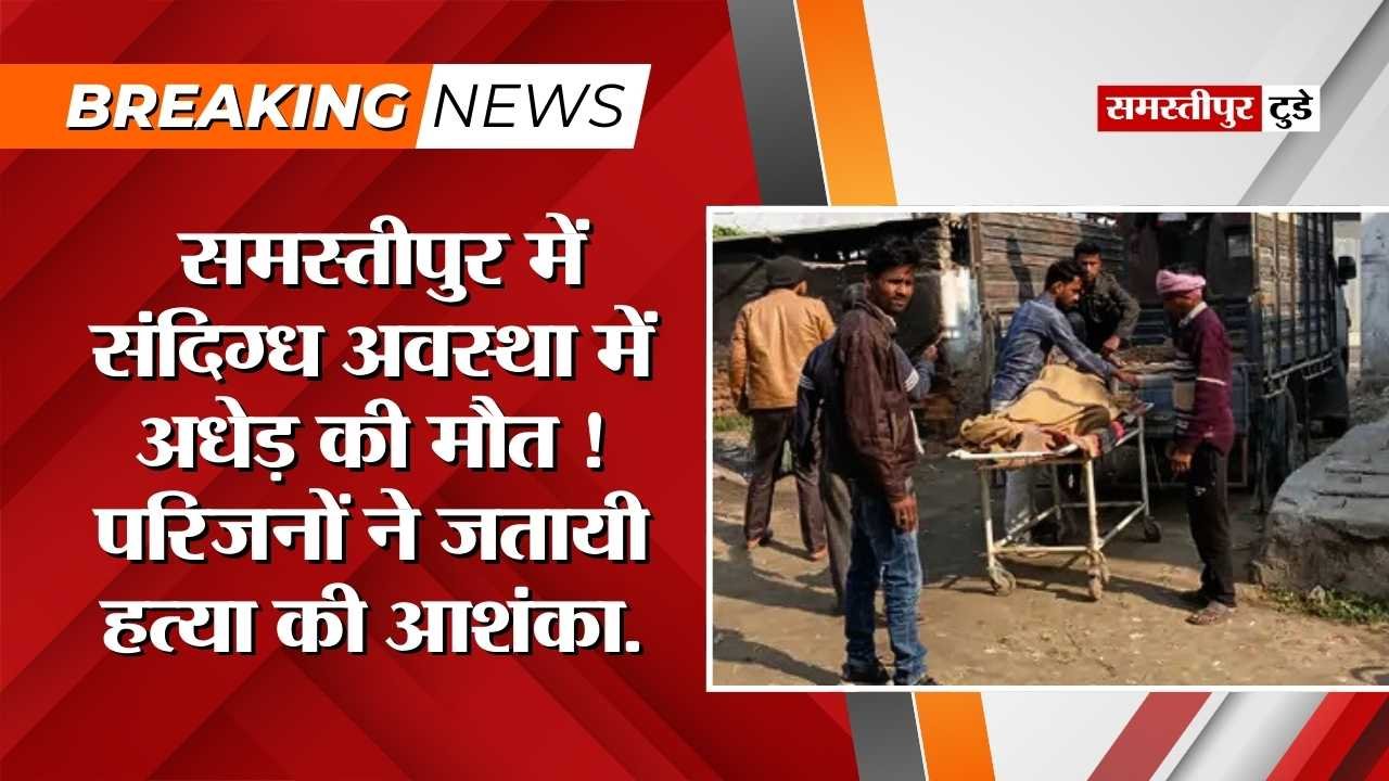 Samastipur Crime : संदिग्ध अवस्था में अधेड़ की मौत ! परिजनों ने जतायी हत्या की आशंका, परिवार में मचा कोहराम.